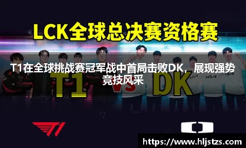 T1在全球挑战赛冠军战中首局击败DK，展现强势竞技风采