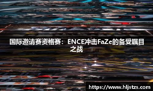 国际邀请赛资格赛：ENCE冲击FaZe的备受瞩目之战