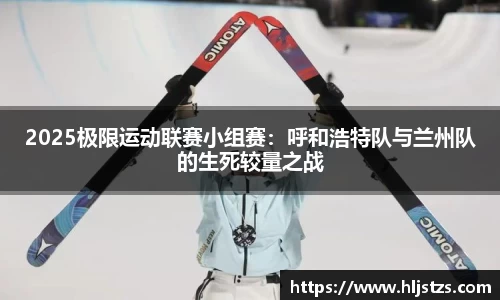 2025极限运动联赛小组赛：呼和浩特队与兰州队的生死较量之战