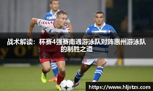 战术解读：杯赛4强赛南通游泳队对阵惠州游泳队的制胜之道